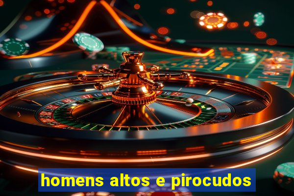 homens altos e pirocudos